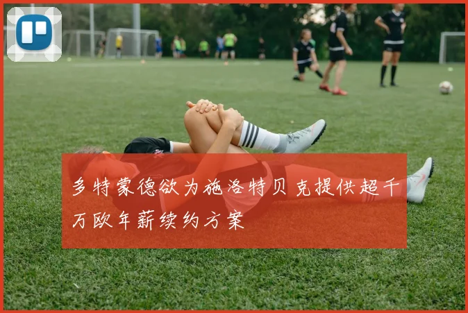 多特蒙德欲为施洛特贝克提供超千万欧年薪续约方案