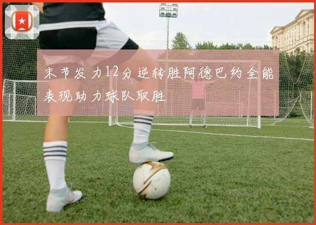 末节发力12分逆转胜阿德巴约全能表现助力球队取胜