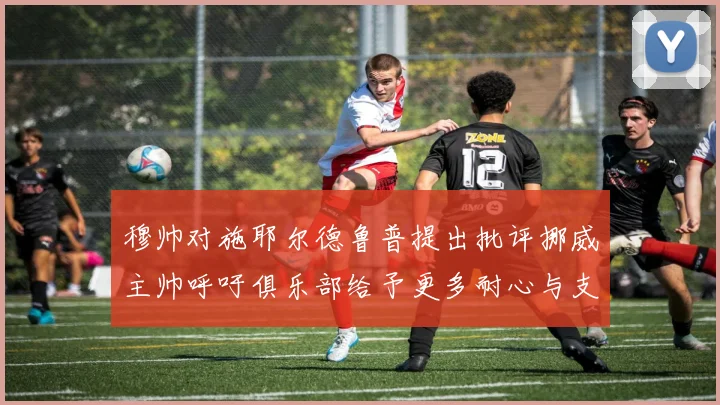 穆帅对施耶尔德鲁普提出批评挪威主帅呼吁俱乐部给予更多耐心与支持