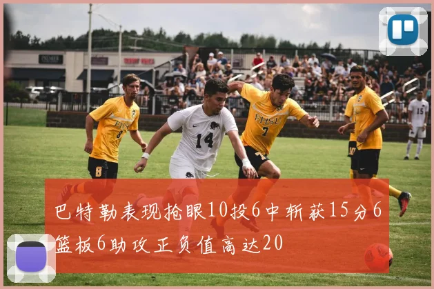 巴特勒表现抢眼10投6中斩获15分6篮板6助攻正负值高达20
