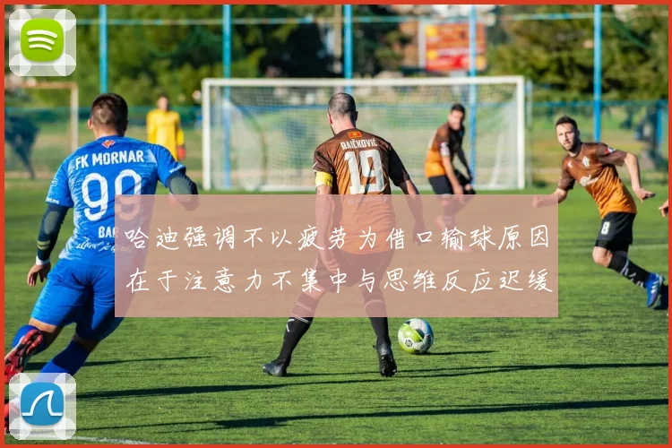 哈迪强调不以疲劳为借口输球原因在于注意力不集中与思维反应迟缓
