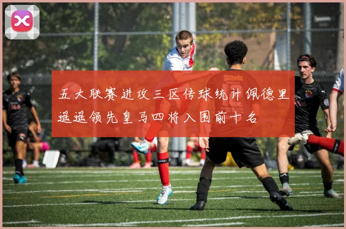 五大联赛进攻三区传球统计佩德里遥遥领先皇马四将入围前十名
