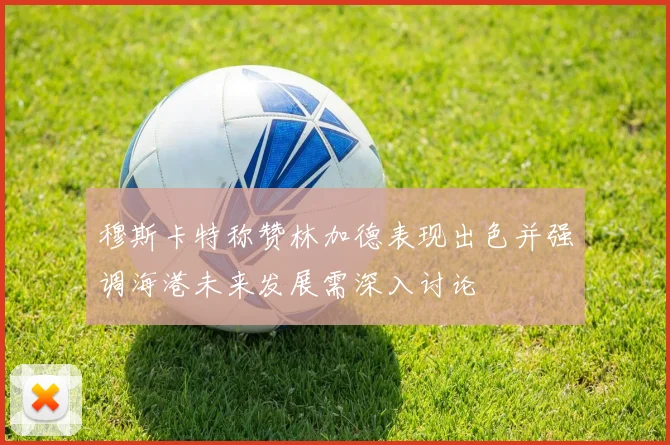 穆斯卡特称赞林加德表现出色并强调海港未来发展需深入讨论
