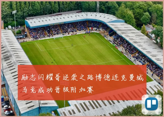励志闪耀哥逆袭之路博德连克曼城马竞成功晋级附加赛