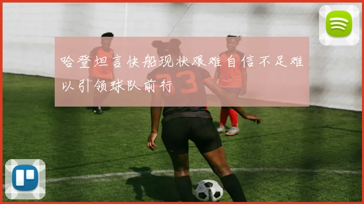 哈登坦言快船现状艰难自信不足难以引领球队前行