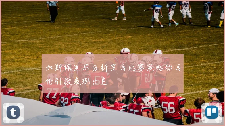 加斯佩里尼分析罗马比赛策略称马伦引援表现出色