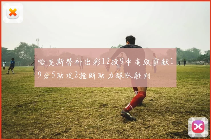 哈克斯替补出彩12投9中高效贡献19分5助攻2抢断助力球队胜利