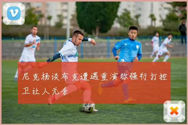 尼克杨谈布克遭遇重演称强行打控卫让人无奈