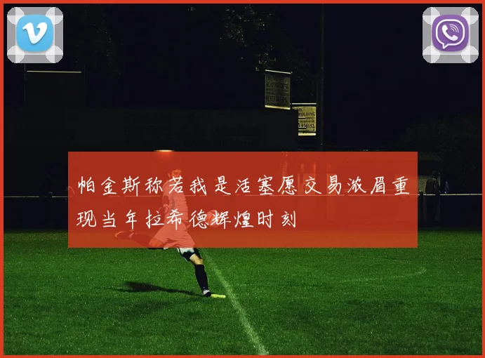 帕金斯称若我是活塞愿交易浓眉重现当年拉希德辉煌时刻