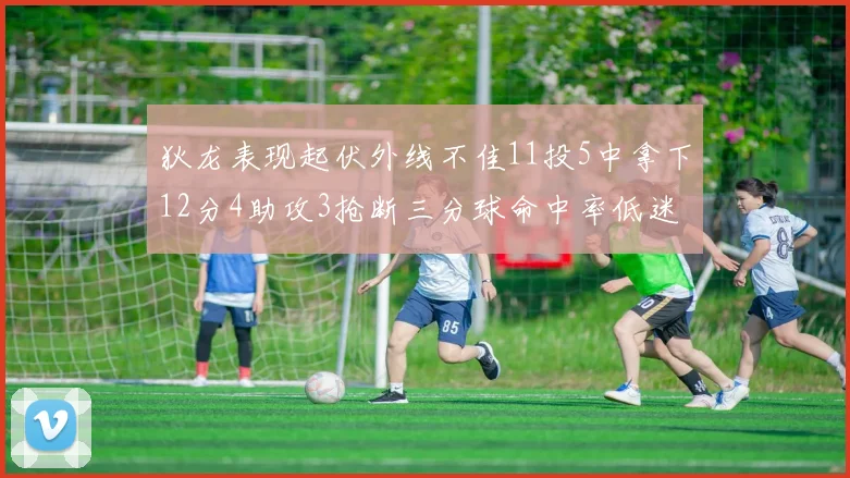 狄龙表现起伏外线不佳11投5中拿下12分4助攻3抢断三分球命中率低迷