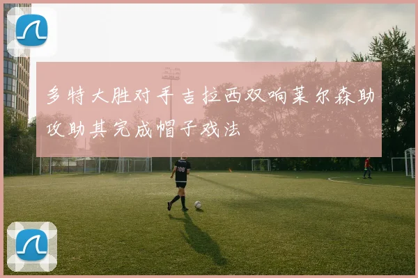 多特大胜对手吉拉西双响莱尔森助攻助其完成帽子戏法