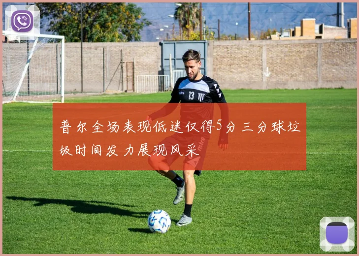 普尔全场表现低迷仅得5分三分球垃圾时间发力展现风采
