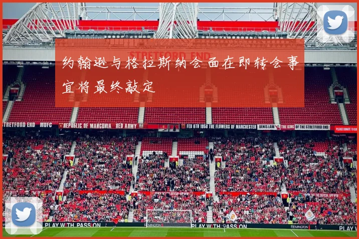 约翰逊与格拉斯纳会面在即转会事宜将最终敲定