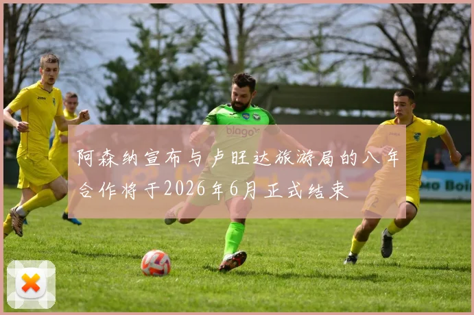 阿森纳宣布与卢旺达旅游局的八年合作将于2026年6月正式结束