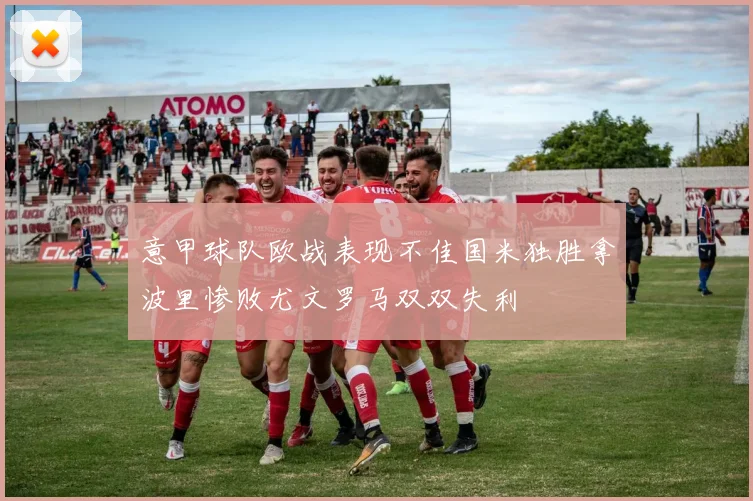 意甲球队欧战表现不佳国米独胜拿波里惨败尤文罗马双双失利