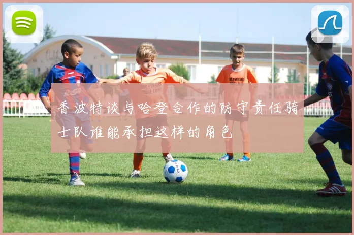 香波特谈与哈登合作的防守责任骑士队谁能承担这样的角色