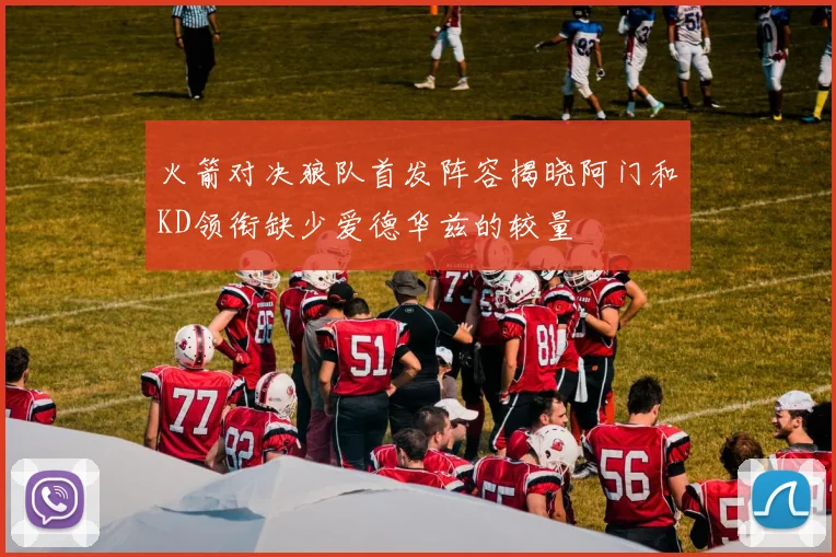 火箭对决狼队首发阵容揭晓阿门和KD领衔缺少爱德华兹的较量