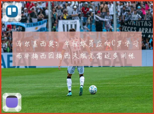 马尔基西奥：年轻球员应向C罗学习而非梅西因梅西天赋无需过多训练