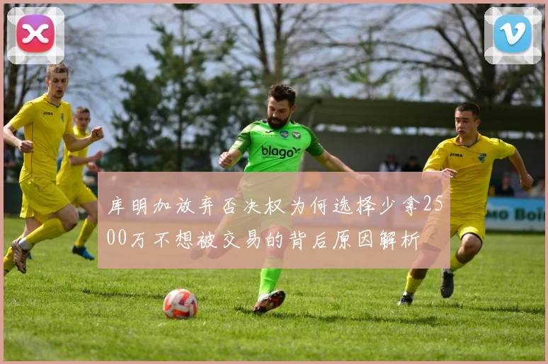 库明加放弃否决权为何选择少拿2500万不想被交易的背后原因解析