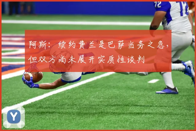 阿斯：续约费兰是巴萨当务之急，但双方尚未展开实质性谈判