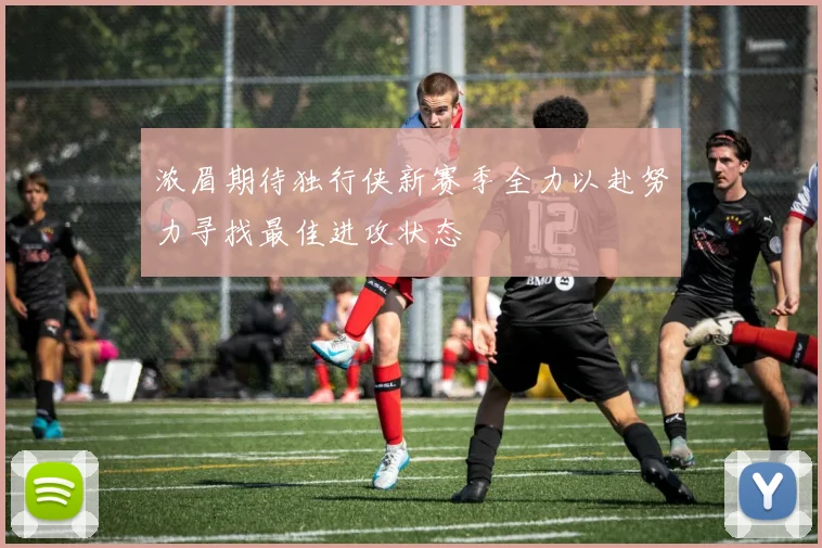 浓眉期待独行侠新赛季全力以赴努力寻找最佳进攻状态