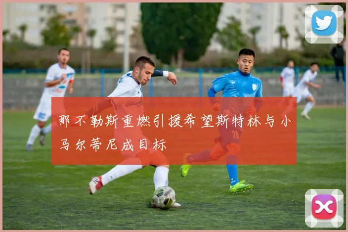 那不勒斯重燃引援希望斯特林与小马尔蒂尼成目标