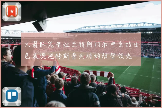 火箭队凭借杜兰特阿门和申京的出色表现逆转斯普利特的短暂领先