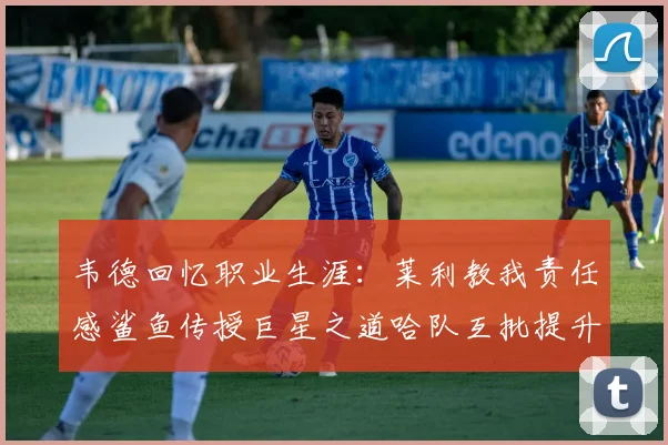 韦德回忆职业生涯：莱利教我责任感鲨鱼传授巨星之道哈队互批提升自我