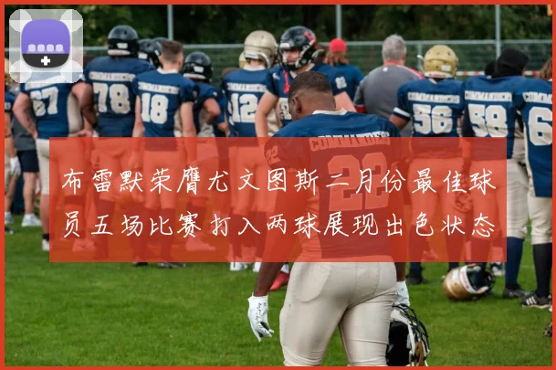 布雷默荣膺尤文图斯二月份最佳球员五场比赛打入两球展现出色状态