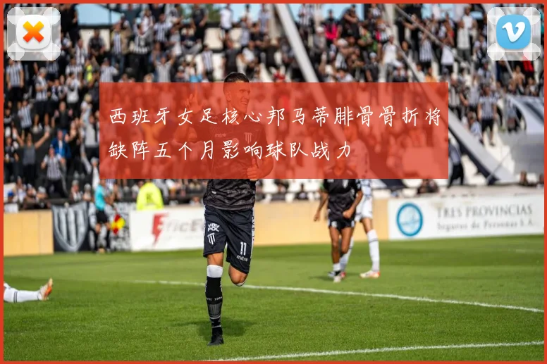 西班牙女足核心邦马蒂腓骨骨折将缺阵五个月影响球队战力