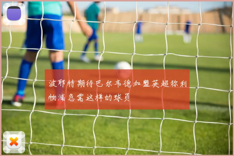 波耶特期待巴尔韦德加盟英超称利物浦急需这样的球员