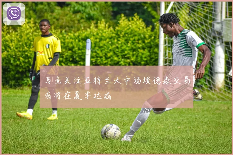 马竞关注亚特兰大中场埃德森交易或将在夏季达成