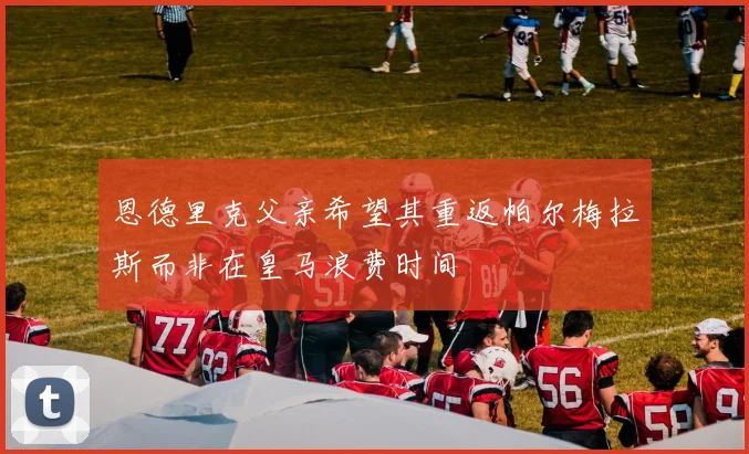 恩德里克父亲希望其重返帕尔梅拉斯而非在皇马浪费时间