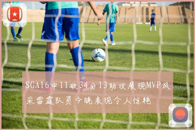 SGA16中11砍34分13助攻展现MVP风采雷霆队员今晚表现令人惊艳