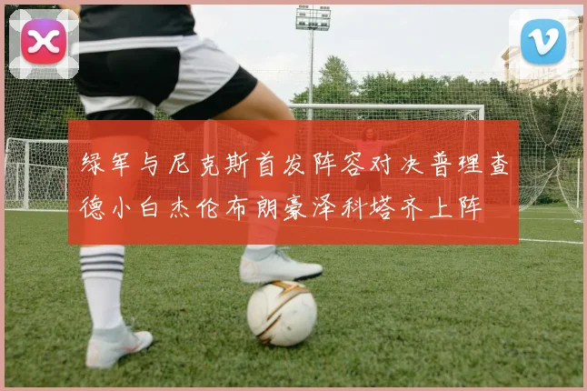绿军与尼克斯首发阵容对决普理查德小白杰伦布朗豪泽科塔齐上阵