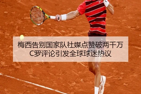 梅西告别国家队社媒点赞破两千万 C罗评论引发全球球迷热议